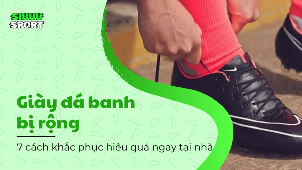 Giày đá banh bị rộng và 7 cách khắc phục hiệu quả ngay tại nhà